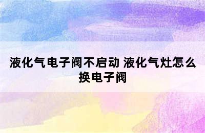 液化气电子阀不启动 液化气灶怎么换电子阀